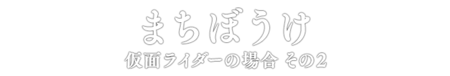 まちぼうけ 仮面ライダーの場合 その2