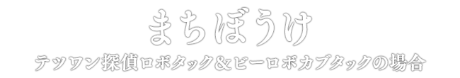 まちぼうけ テツワン探偵ロボタック＆ビーロボカブタックの場合