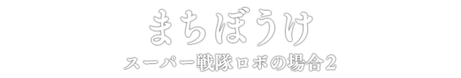 まちぼうけ スーパー戦隊ロボの場合2