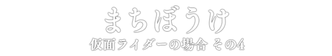 まちぼうけ 仮面ライダーの場合 その4