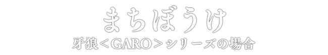 まちぼうけ 牙狼＜GARO＞シリーズの場合
