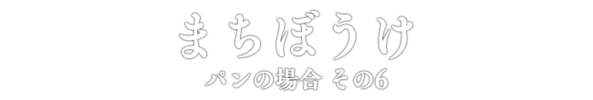 まちぼうけ パンの場合 その6