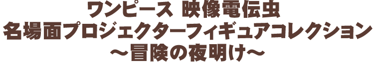 ワンピース 映像電伝虫 名場面プロジェクターフィギュアコレクション～冒険の夜明け～