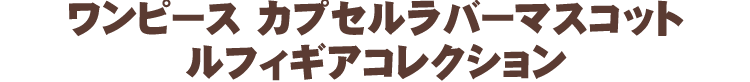 ワンピース カプセルラバーマスコット ルフィギアコレクション