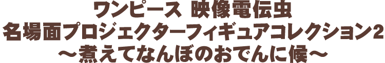 ワンピース 映像電伝虫 名場面プロジェクターフィギュアコレクション2～煮えてなんぼのおでんに候～