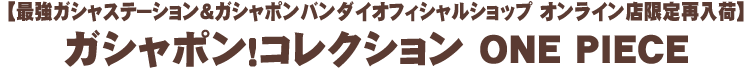 【最強ガシャステーション＆ガシャポンバンダイオフィシャルショップ オンライン店限定再入荷】ガシャポン！コレクション ONE PIECE