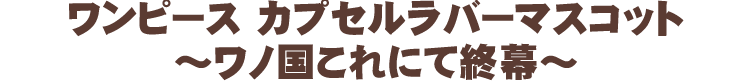 ワンピース カプセルラバーマスコット ～ワノ国これにて終幕～