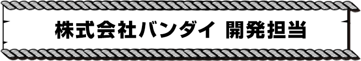 株式会社バンダイ 開発担当