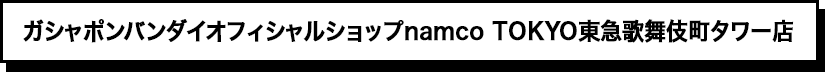 ガシャポンバンダイオフィシャルショップnamco TOKYO東急歌舞伎町タワー店