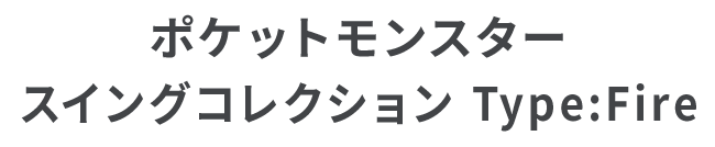 ポケットモンスター スイングコレクション Type:Fire