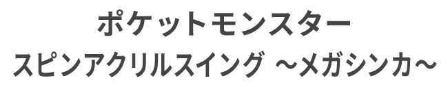 ポケットモンスター スピンアクリルスイング ～メガシンカ～