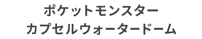 ポケットモンスター カプセルウォータードーム