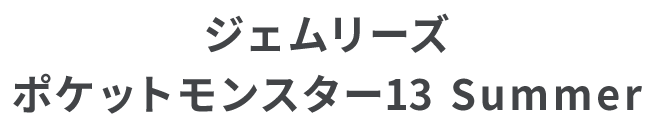 ジェムリーズ ポケットモンスター13 Summer