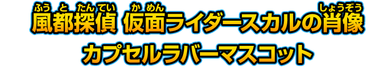 風都探偵 仮面ライダースカルの肖像 カプセルラバーマスコット