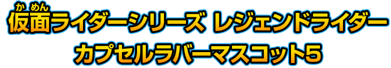 仮面ライダーシリーズ レジェンドライダー カプセルラバーマスコット5