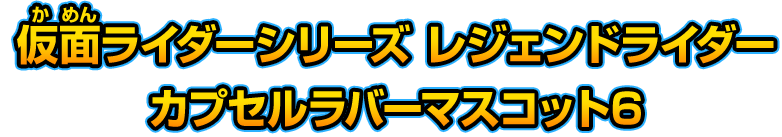 仮面ライダーシリーズ レジェンドライダーカプセルラバーマスコット６