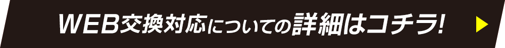 WEB交換対応についての詳細はコチラ！