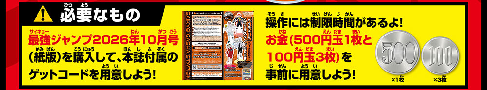 必要なもの 操作には制限時間があるよ！まずはお金（500円玉1枚、100円玉3枚）を用意しよう！ 