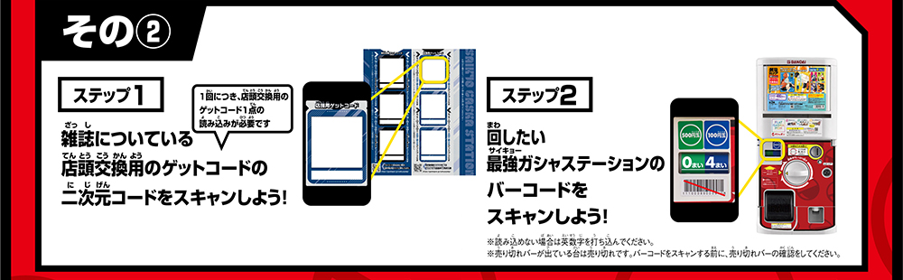 その② ステップ1 雑誌についている店頭交換用のゲットコードの二次元コードをスキャンしよう！ ステップ2 回したい最強ガシャステーションのバーコードをスキャンしよう！
