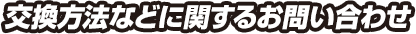 交換方法などに関するお問い合わせ