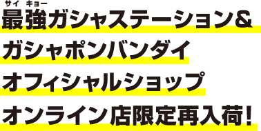 最強ガシャステーション＆ガシャポンバンダイオフィシャルショップ オンライン店限定再入荷！