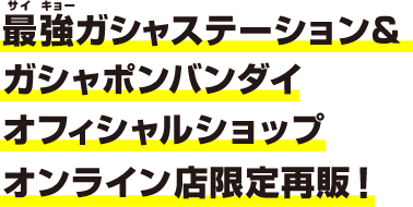 最強ガシャステーション＆ガシャポンバンダイオフィシャルショップ オンライン店限定再販！