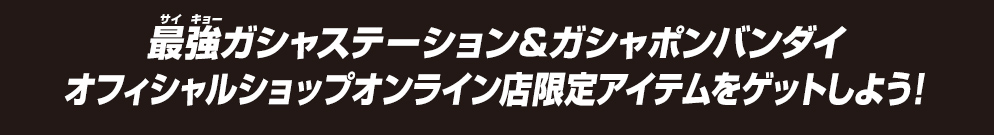 最強ガシャステーション＆ガシャポンバンダイオフィシャルショップ オンライン店限定アイテムをゲットしよう！