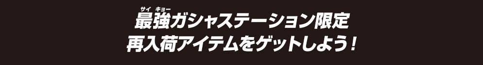 最強ガシャステーション限定 再入荷アイテムをゲットしよう！