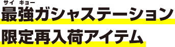 最強ガシャステーション限定 再入荷アイテム