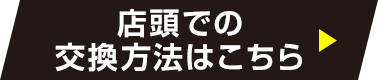 店頭での交換方法はこちら