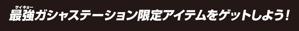 最強ガシャステーション限定アイテムをゲットしよう！