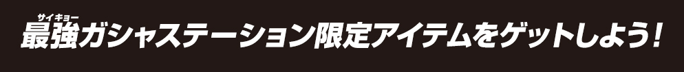 最強ガシャステーション限定アイテムをゲットしよう！