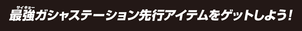 最強ガシャステーション先行アイテムをゲットしよう！