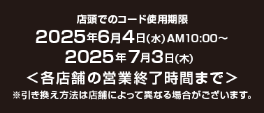 店頭でのコード使用期限 2025年6月4日(水)AM10:00～2025年7月3日(木)