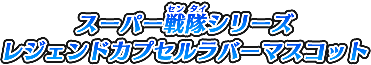 スーパー戦隊シリーズ レジェンドカプセルラバーマスコット