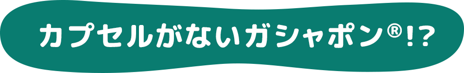 カプセルがないガシャポン®！？