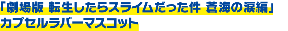 「劇場版 転生したらスライムだった件 蒼海の涙編」 カプセルラバーマスコット