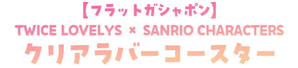 【フラットガシャポン】TWICE LOVELYS × SANRIO CHARACTERS クリアラバーコースター