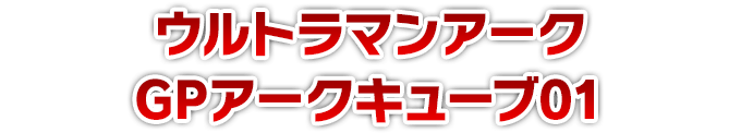 ウルトラマンアーク GPアークキューブ01