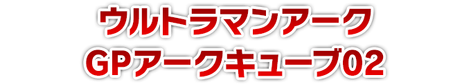 ウルトラマンアーク GPアークキューブ02