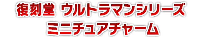 復刻堂 ウルトラマンシリーズ ミニチュアチャーム