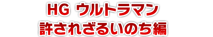 HG ウルトラマン 許されざるいのち編