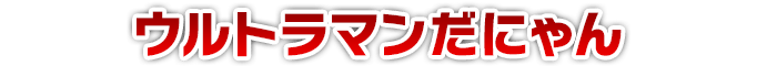ウルトラマンだにゃん