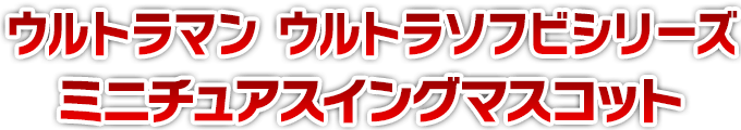 ウルトラマン ウルトラソフビシリーズ ミニチュアスイングマスコット