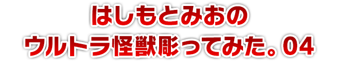 はしもとみおのウルトラ怪獣彫ってみた。04