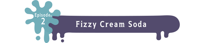 Episode.2 Fizzy Cream Soda