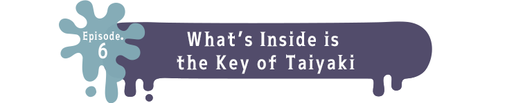 Episode.6 What’s Inside is the Key of Taiyaki