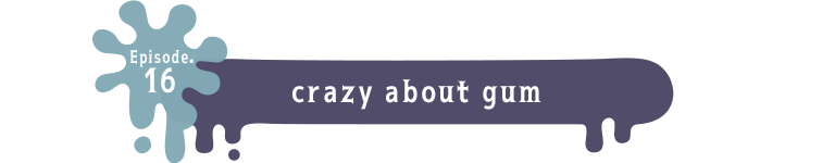 Episode.16 crazy about gum