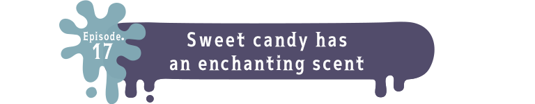 Episode.17 Sweet candy has an enchanting scent