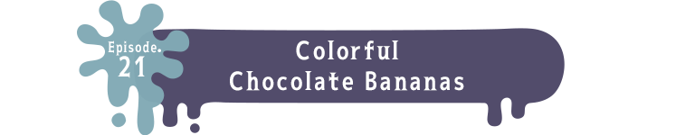 Episode.21 Colorful Chocolate Bananas